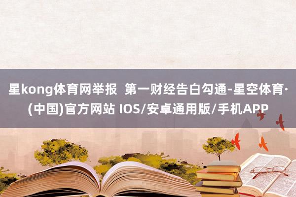 星kong体育网举报  第一财经告白勾通-星空体育·(中国)官方网站 IOS/安卓通用版/手机APP