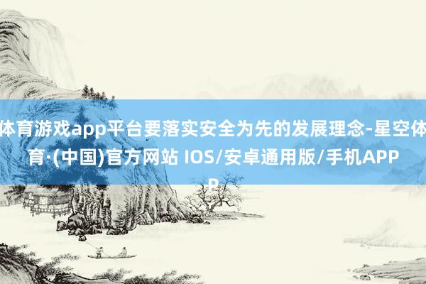 体育游戏app平台要落实安全为先的发展理念-星空体育·(中国)官方网站 IOS/安卓通用版/手机APP
