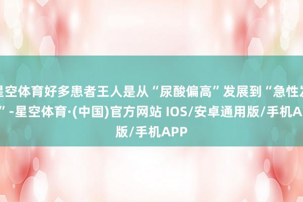 星空体育好多患者王人是从“尿酸偏高”发展到“急性发作”-星空体育·(中国)官方网站 IOS/安卓通用版/手机APP