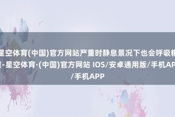 星空体育(中国)官方网站严重时静息景况下也会呼吸粗重-星空体育·(中国)官方网站 IOS/安卓通用版/手机APP