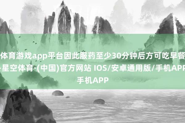 体育游戏app平台因此服药至少30分钟后方可吃早餐-星空体育·(中国)官方网站 IOS/安卓通用版/手机APP