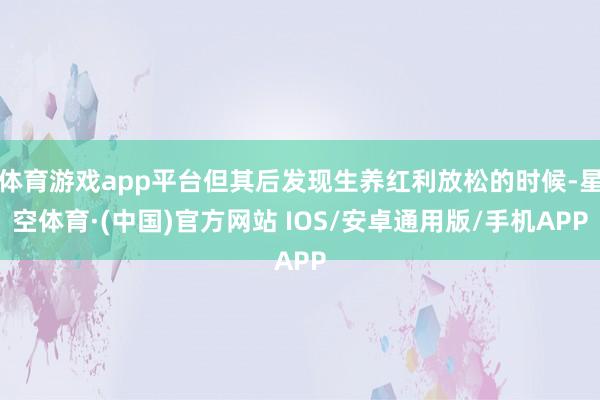 体育游戏app平台但其后发现生养红利放松的时候-星空体育·(中国)官方网站 IOS/安卓通用版/手机APP