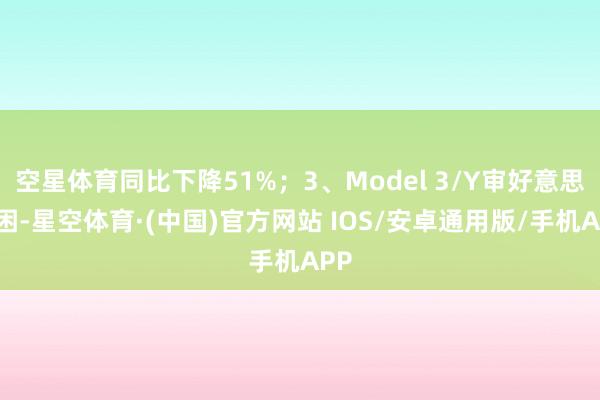 空星体育同比下降51%；3、Model 3/Y审好意思疲困-星空体育·(中国)官方网站 IOS/安卓通用版/手机APP
