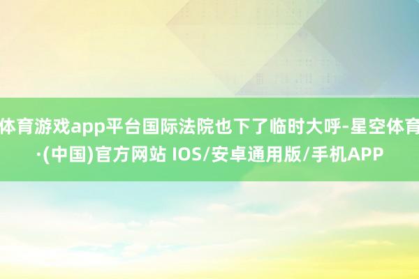 体育游戏app平台国际法院也下了临时大呼-星空体育·(中国)官方网站 IOS/安卓通用版/手机APP