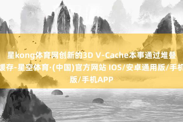 星kong体育网创新的3D V-Cache本事通过堆叠非常缓存-星空体育·(中国)官方网站 IOS/安卓通用版/手机APP