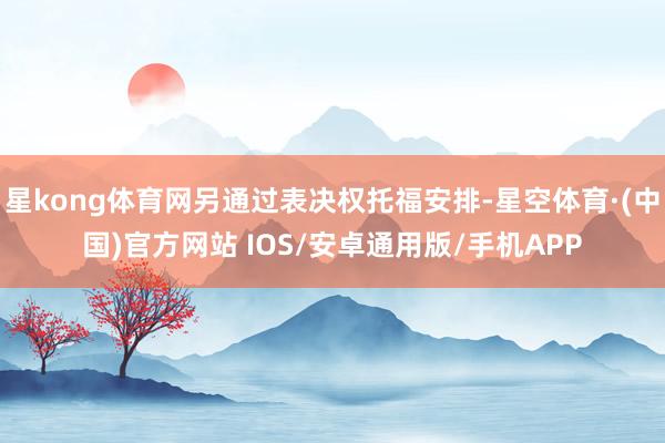 星kong体育网另通过表决权托福安排-星空体育·(中国)官方网站 IOS/安卓通用版/手机APP