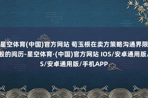 星空体育(中国)官方网站 荀玉根在卖方策略沟通界限领有明星般的阅历-星空体育·(中国)官方网站 IOS/安卓通用版/手机APP