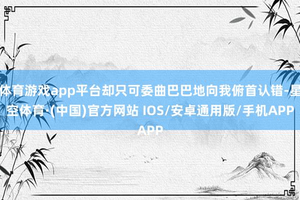 体育游戏app平台却只可委曲巴巴地向我俯首认错-星空体育·(中国)官方网站 IOS/安卓通用版/手机APP