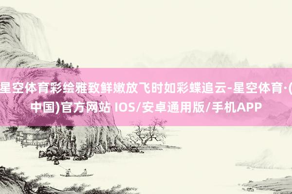 星空体育彩绘雅致鲜嫩放飞时如彩蝶追云-星空体育·(中国)官方网站 IOS/安卓通用版/手机APP