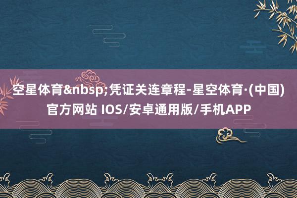 空星体育&nbsp;　　凭证关连章程-星空体育·(中国)官方网站 IOS/安卓通用版/手机APP