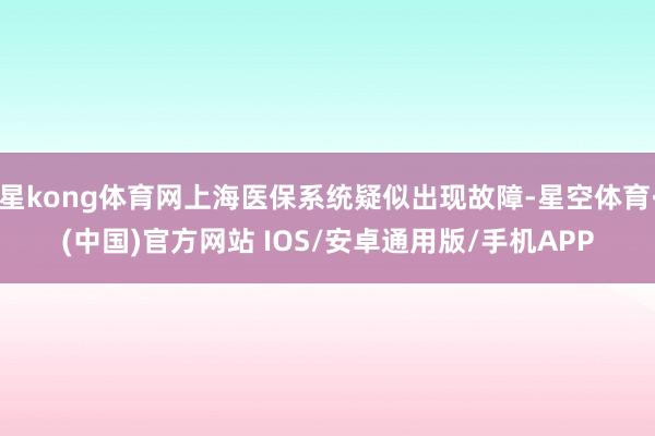 星kong体育网上海医保系统疑似出现故障-星空体育·(中国)官方网站 IOS/安卓通用版/手机APP