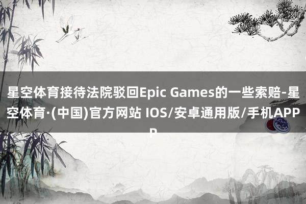 星空体育接待法院驳回Epic Games的一些索赔-星空体育·(中国)官方网站 IOS/安卓通用版/手机APP