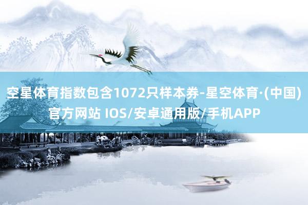 空星体育指数包含1072只样本券-星空体育·(中国)官方网站 IOS/安卓通用版/手机APP
