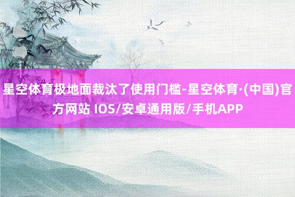 星空体育极地面裁汰了使用门槛-星空体育·(中国)官方网站 IOS/安卓通用版/手机APP
