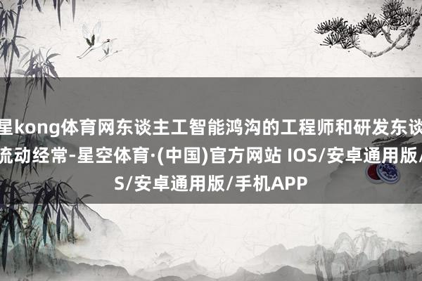 星kong体育网东谈主工智能鸿沟的工程师和研发东谈主员近期流动经常-星空体育·(中国)官方网站 IOS/安卓通用版/手机APP