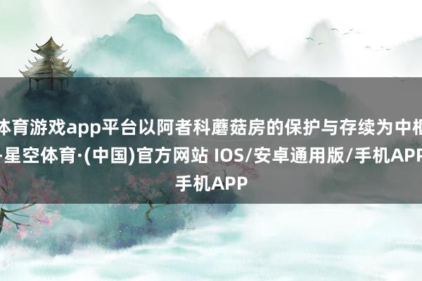 体育游戏app平台以阿者科蘑菇房的保护与存续为中枢-星空体育·(中国)官方网站 IOS/安卓通用版/手机APP
