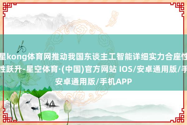 星kong体育网推动我国东谈主工智能详细实力合座性、系统性跃升-星空体育·(中国)官方网站 IOS/安卓通用版/手机APP