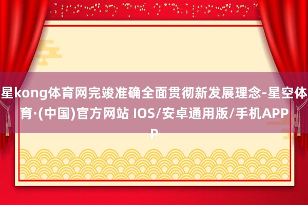 星kong体育网完竣准确全面贯彻新发展理念-星空体育·(中国)官方网站 IOS/安卓通用版/手机APP