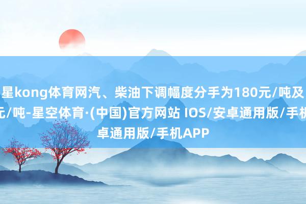 星kong体育网汽、柴油下调幅度分手为180元/吨及175元/吨-星空体育·(中国)官方网站 IOS/安卓通用版/手机APP