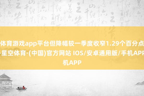 体育游戏app平台但降幅较一季度收窄1.29个百分点-星空体育·(中国)官方网站 IOS/安卓通用版/手机APP