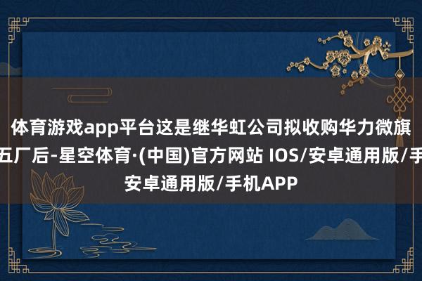 体育游戏app平台　　这是继华虹公司拟收购华力微旗下华虹五厂后-星空体育·(中国)官方网站 IOS/安卓通用版/手机APP