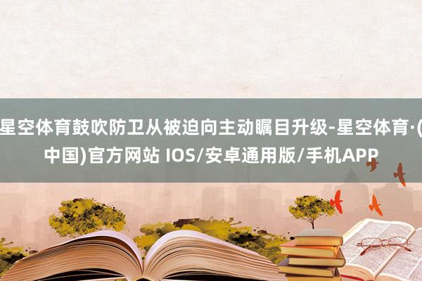 星空体育鼓吹防卫从被迫向主动瞩目升级-星空体育·(中国)官方网站 IOS/安卓通用版/手机APP
