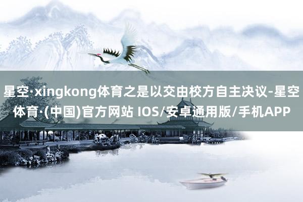 星空·xingkong体育之是以交由校方自主决议-星空体育·(中国)官方网站 IOS/安卓通用版/手机APP
