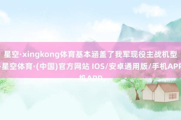 星空·xingkong体育基本涵盖了我军现役主战机型-星空体育·(中国)官方网站 IOS/安卓通用版/手机APP