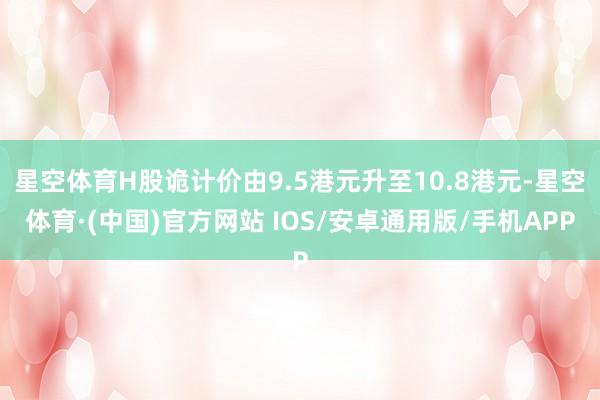 星空体育H股诡计价由9.5港元升至10.8港元-星空体育·(中国)官方网站 IOS/安卓通用版/手机APP