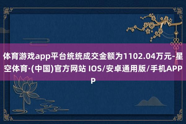 体育游戏app平台统统成交金额为1102.04万元-星空体育·(中国)官方网站 IOS/安卓通用版/手机APP