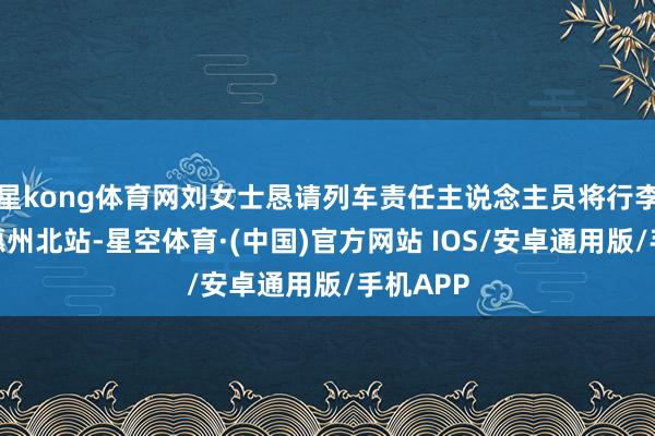 星kong体育网刘女士恳请列车责任主说念主员将行李箱送至惠州北站-星空体育·(中国)官方网站 IOS/安卓通用版/手机APP