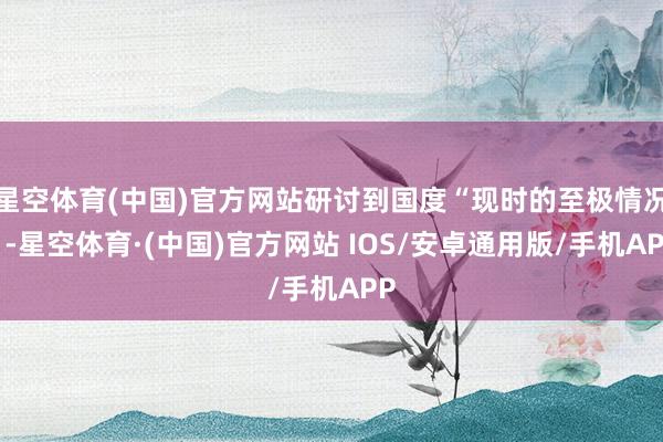 星空体育(中国)官方网站研讨到国度“现时的至极情况”-星空体育·(中国)官方网站 IOS/安卓通用版/手机APP