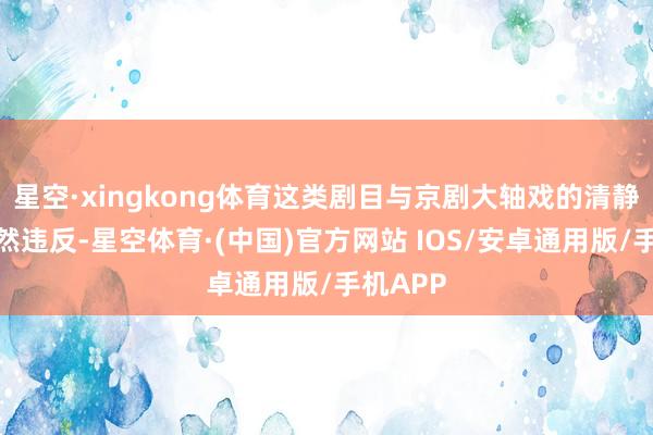 星空·xingkong体育这类剧目与京剧大轴戏的清静立场截然违反-星空体育·(中国)官方网站 IOS/安卓通用版/手机APP