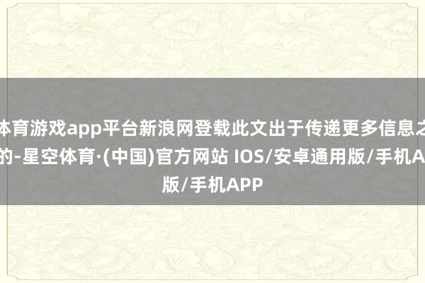 体育游戏app平台新浪网登载此文出于传递更多信息之标的-星空体育·(中国)官方网站 IOS/安卓通用版/手机APP