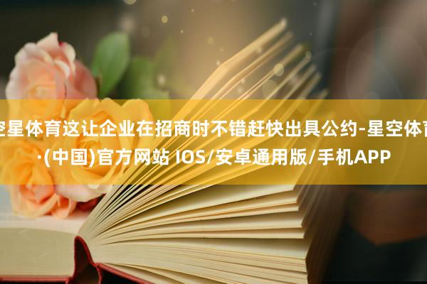 空星体育这让企业在招商时不错赶快出具公约-星空体育·(中国)官方网站 IOS/安卓通用版/手机APP