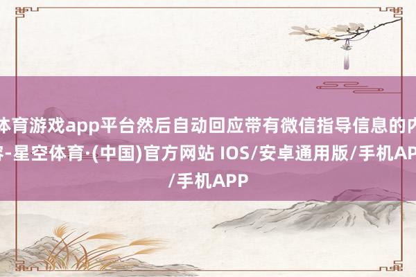 体育游戏app平台然后自动回应带有微信指导信息的内容-星空体育·(中国)官方网站 IOS/安卓通用版/手机APP