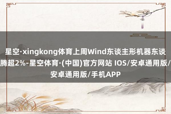 星空·xingkong体育上周Wind东谈主形机器东谈主指数飞腾超2%-星空体育·(中国)官方网站 IOS/安卓通用版/手机APP