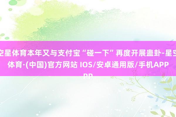 空星体育本年又与支付宝“碰一下”再度开展蛊卦-星空体育·(中国)官方网站 IOS/安卓通用版/手机APP