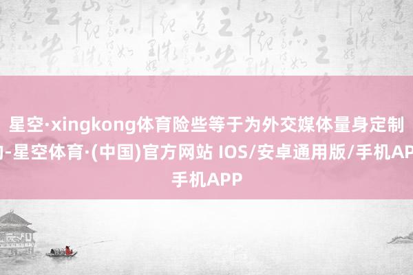 星空·xingkong体育险些等于为外交媒体量身定制的-星空体育·(中国)官方网站 IOS/安卓通用版/手机APP