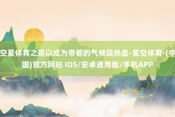 空星体育之是以成为帝都的气候级热盘-星空体育·(中国)官方网站 IOS/安卓通用版/手机APP