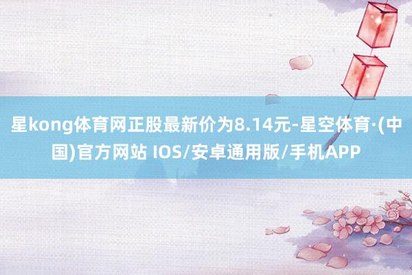 星kong体育网正股最新价为8.14元-星空体育·(中国)官方网站 IOS/安卓通用版/手机APP