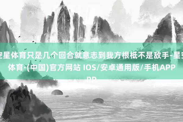 空星体育只是几个回合就意志到我方根柢不是敌手-星空体育·(中国)官方网站 IOS/安卓通用版/手机APP