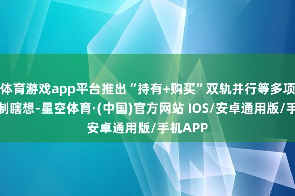 体育游戏app平台推出“持有+购买”双轨并行等多项鼎新轨制瞎想-星空体育·(中国)官方网站 IOS/安卓通用版/手机APP