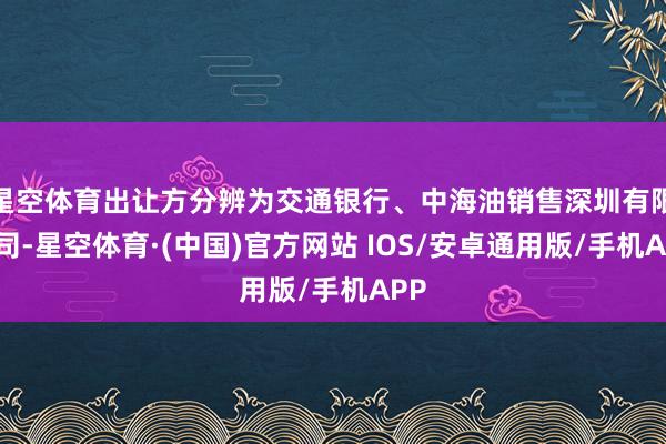 星空体育出让方分辨为交通银行、中海油销售深圳有限公司-星空体育·(中国)官方网站 IOS/安卓通用版/手机APP