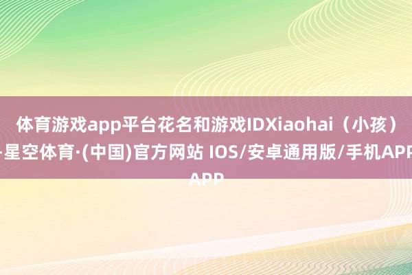 体育游戏app平台花名和游戏IDXiaohai（小孩）-星空体育·(中国)官方网站 IOS/安卓通用版/手机APP