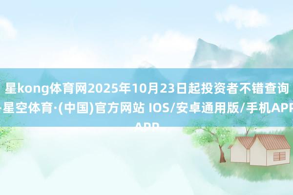 星kong体育网2025年10月23日起投资者不错查询-星空体育·(中国)官方网站 IOS/安卓通用版/手机APP