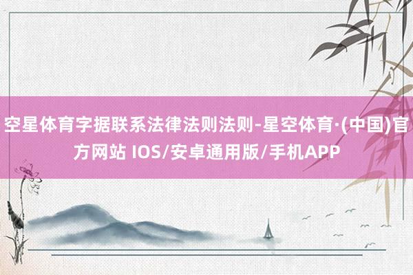 空星体育字据联系法律法则法则-星空体育·(中国)官方网站 IOS/安卓通用版/手机APP
