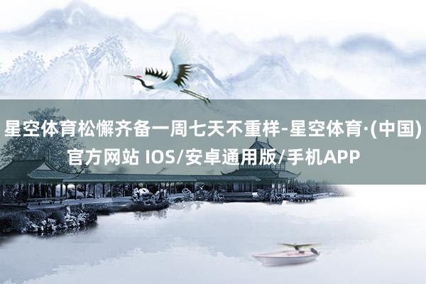 星空体育松懈齐备一周七天不重样-星空体育·(中国)官方网站 IOS/安卓通用版/手机APP