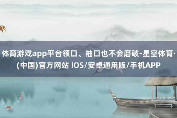 体育游戏app平台领口、袖口也不会磨破-星空体育·(中国)官方网站 IOS/安卓通用版/手机APP