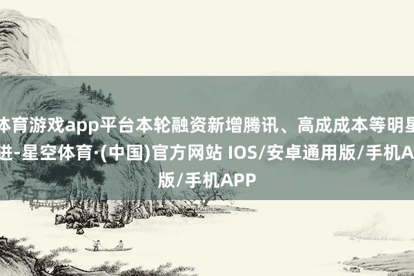 体育游戏app平台本轮融资新增腾讯、高成成本等明星推进-星空体育·(中国)官方网站 IOS/安卓通用版/手机APP
